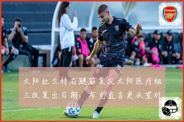 太阳杜兰特右腿筋复发太阳医疗组三改复出日期,布克直言更衣室对伤病管理失去信心