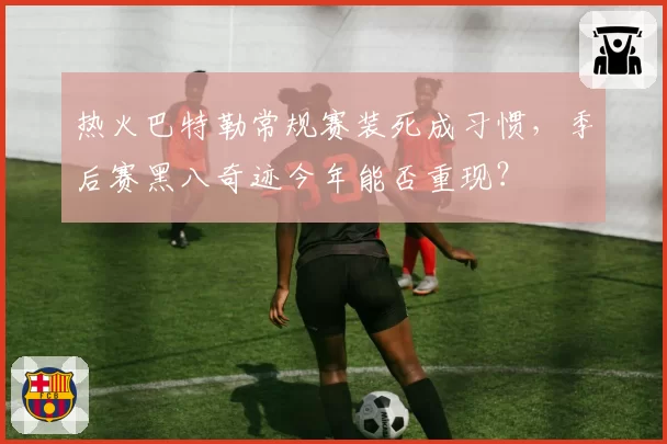 热火巴特勒常规赛装死成习惯，季后赛黑八奇迹今年能否重现？