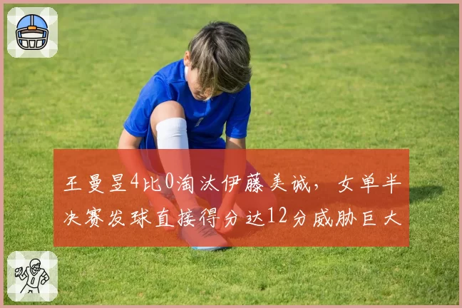 王曼昱4比0淘汰伊藤美诚，女单半决赛发球直接得分达12分威胁巨大