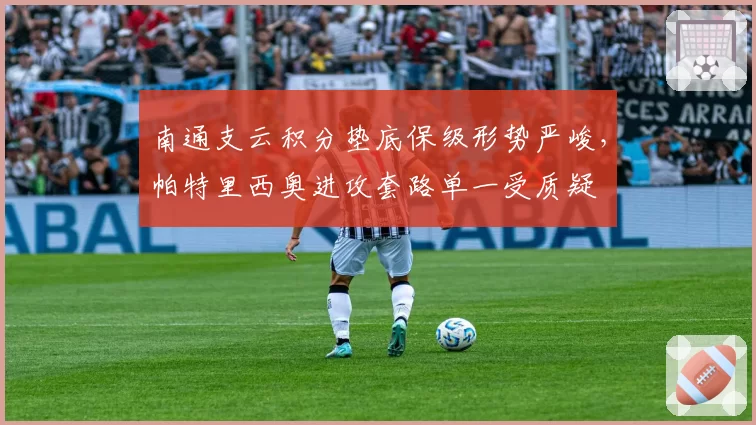 南通支云积分垫底保级形势严峻,帕特里西奥进攻套路单一受质疑
