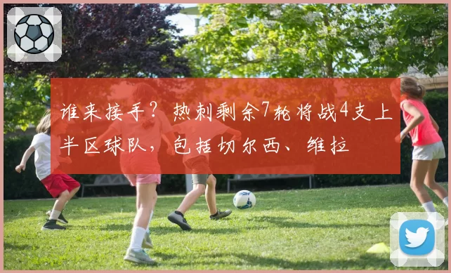 谁来接手?热刺剩余7轮将战4支上半区球队,包括切尔西、维拉