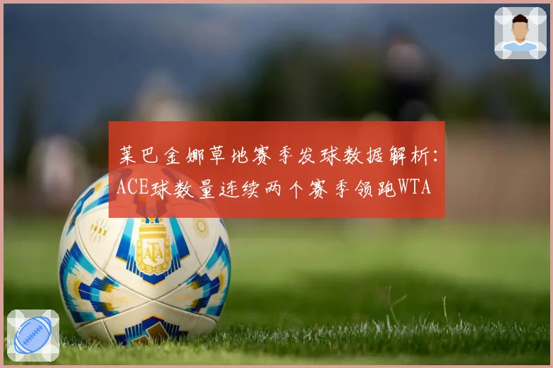 莱巴金娜草地赛季发球数据解析：ACE球数量连续两个赛季领跑WTA