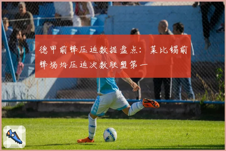 德甲前锋压迫数据盘点：莱比锡前锋场均压迫次数联盟第一