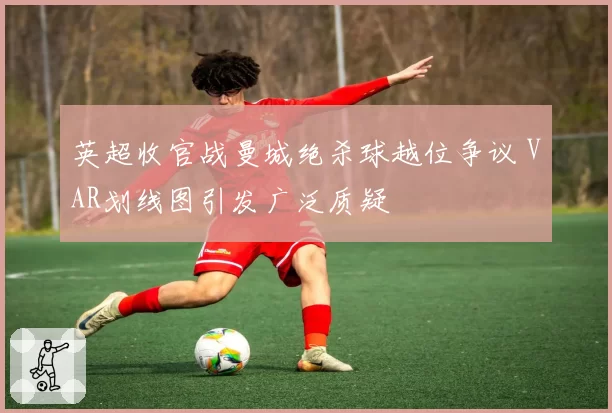 英超收官战曼城绝杀球越位争议 VAR划线图引发广泛质疑