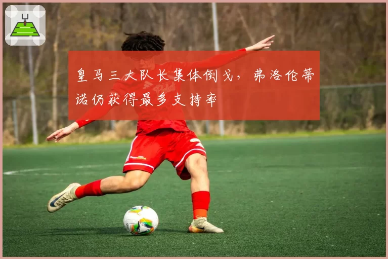 皇马三大队长集体倒戈，弗洛伦蒂诺仍获得最多支持率