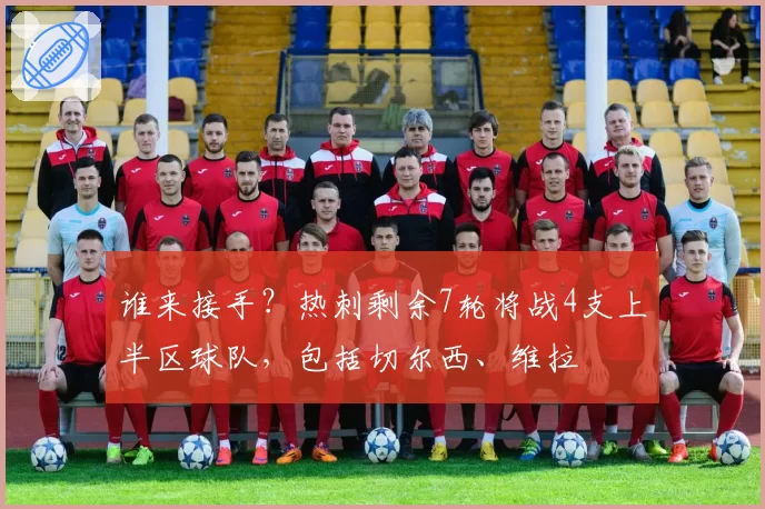 谁来接手?热刺剩余7轮将战4支上半区球队,包括切尔西、维拉