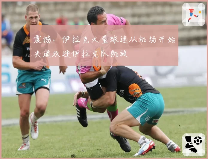 震撼，伊拉克大量球迷从机场开始夹道欢迎伊拉克队凯旋