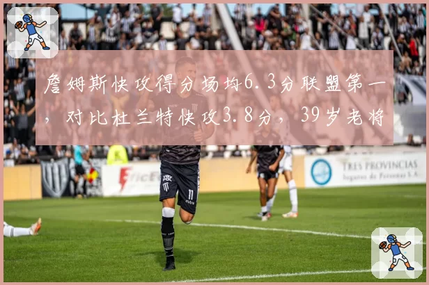 詹姆斯快攻得分场均6.3分联盟第一，对比杜兰特快攻3.8分，39岁老将转换进攻仍统治