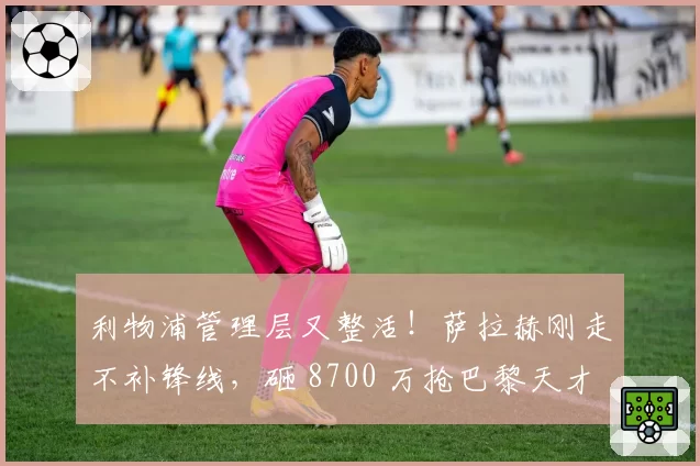 利物浦管理层又整活!萨拉赫刚走不补锋线,砸 8700 万抢巴黎天才