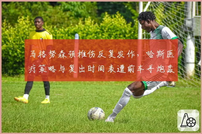 马格努森颈椎伤反复发作，哈斯医疗策略与复出时间表遭前车手炮轰