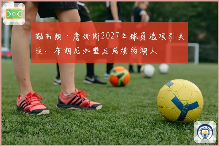 勒布朗·詹姆斯2027年球员选项引关注，布朗尼加盟后或续约湖人