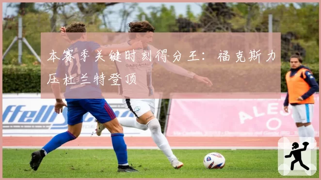 本赛季关键时刻得分王：福克斯力压杜兰特登顶