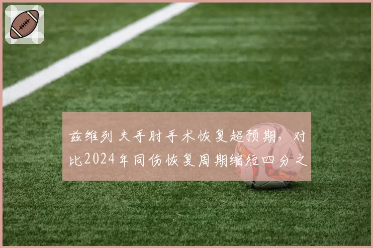 兹维列夫手肘手术恢复超预期,对比2024年同伤恢复周期缩短四分之一
