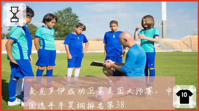 麦克罗伊成功卫冕美国大师赛，中国选手李昊桐排名第38