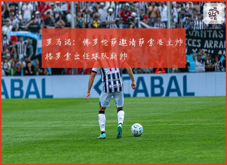 罗马诺：佛罗伦萨邀请萨索洛主帅格罗索出任球队新帅