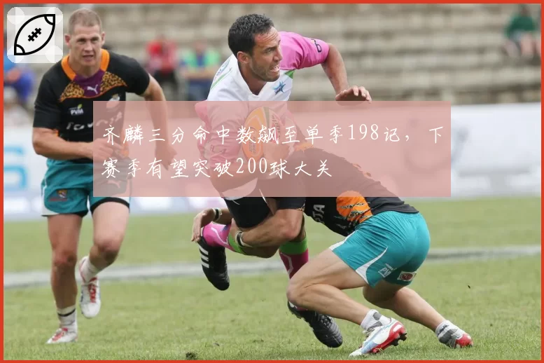 齐麟三分命中数飙至单季198记，下赛季有望突破200球大关