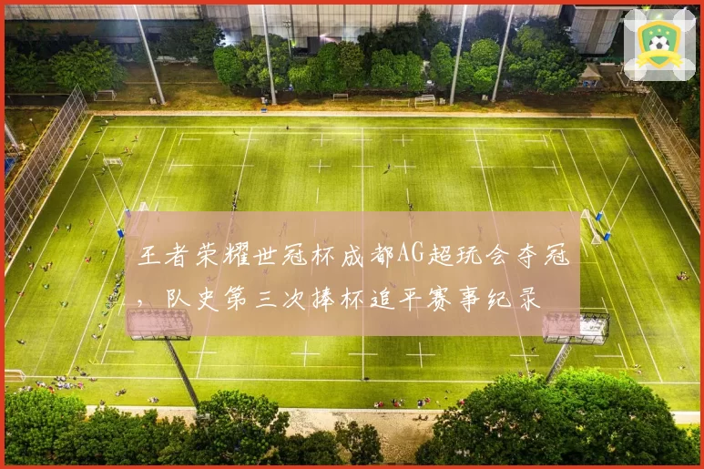 王者荣耀世冠杯成都AG超玩会夺冠,队史第三次捧杯追平赛事纪录