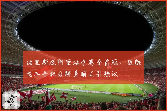 诺里斯迈阿密站夺赛季首冠，迈凯伦车手积分跻身前五引热议