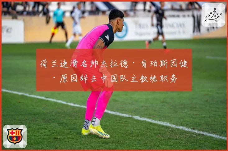 荷兰速滑名帅杰拉德·肯珀斯因健康原因辞去中国队主教练职务