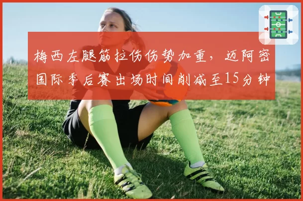 梅西左腿筋拉伤伤势加重,迈阿密国际季后赛出场时间削减至15分钟