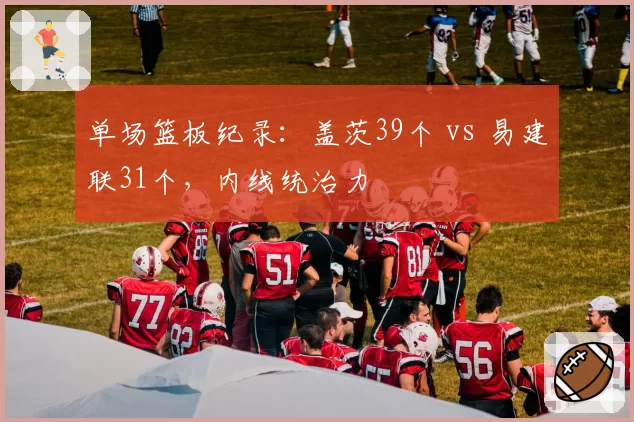 单场篮板纪录：盖茨39个 vs 易建联31个，内线统治力