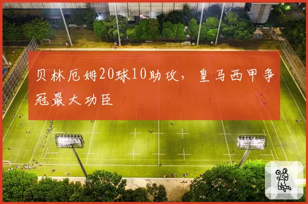 贝林厄姆20球10助攻，皇马西甲争冠最大功臣