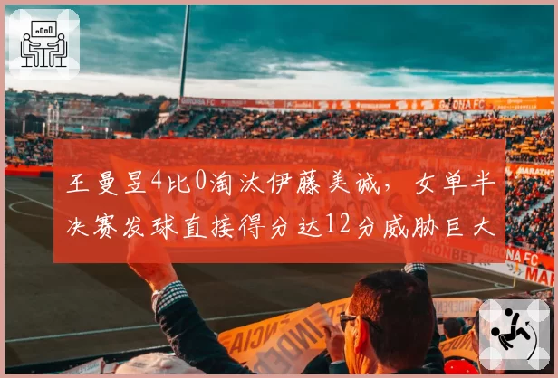 王曼昱4比0淘汰伊藤美诚，女单半决赛发球直接得分达12分威胁巨大
