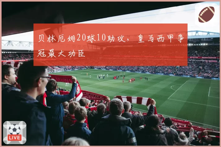 贝林厄姆20球10助攻，皇马西甲争冠最大功臣