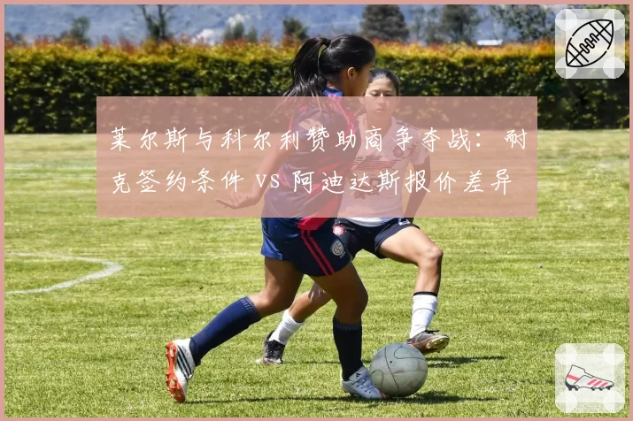 莱尔斯与科尔利赞助商争夺战：耐克签约条件 vs 阿迪达斯报价差异