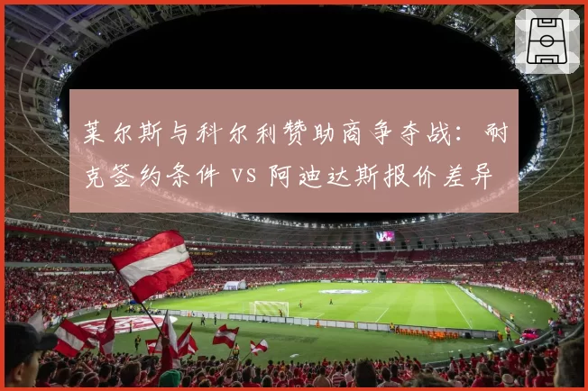莱尔斯与科尔利赞助商争夺战：耐克签约条件 vs 阿迪达斯报价差异