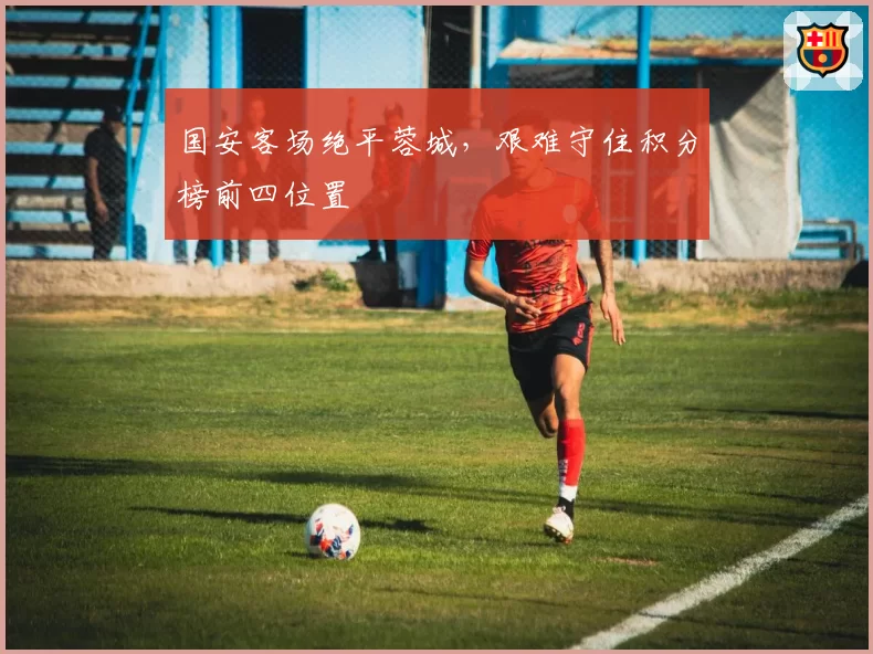 国安客场绝平蓉城，艰难守住积分榜前四位置