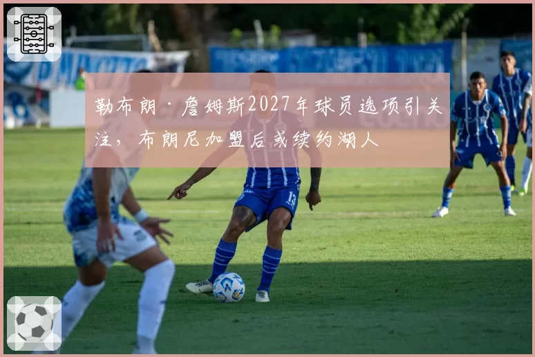 勒布朗·詹姆斯2027年球员选项引关注，布朗尼加盟后或续约湖人