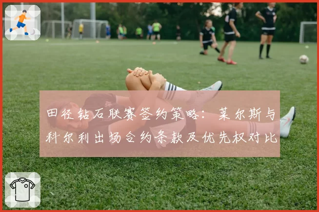 田径钻石联赛签约策略：莱尔斯与科尔利出场合约条款及优先权对比