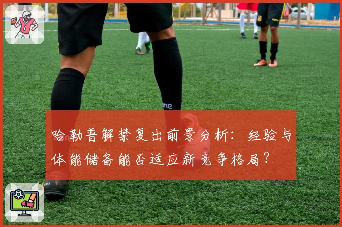 哈勒普解禁复出前景分析：经验与体能储备能否适应新竞争格局？