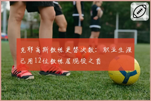 克耶高斯教练更替次数：职业生涯已用12位教练居现役之首