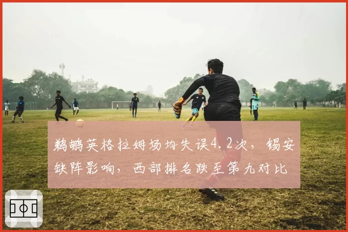 鹈鹕英格拉姆场均失误4.2次，锡安缺阵影响，西部排名跌至第九对比火箭上升势头