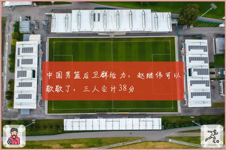 中国男篮后卫群给力，赵继伟可以歇歇了，三人合计38分