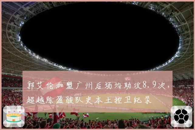 郭艾伦加盟广州后场均助攻8.9次，超越陈盈骏队史本土控卫纪录