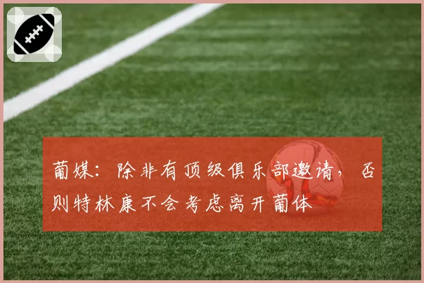 葡媒：除非有顶级俱乐部邀请，否则特林康不会考虑离开葡体
