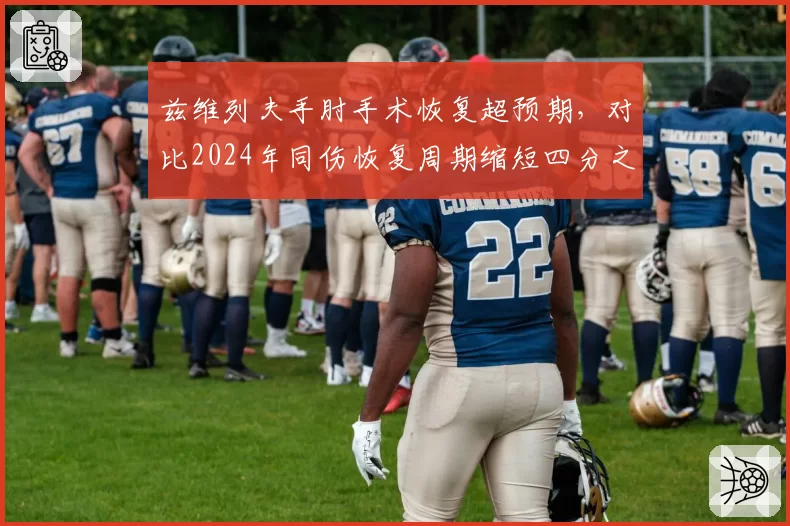 兹维列夫手肘手术恢复超预期,对比2024年同伤恢复周期缩短四分之一