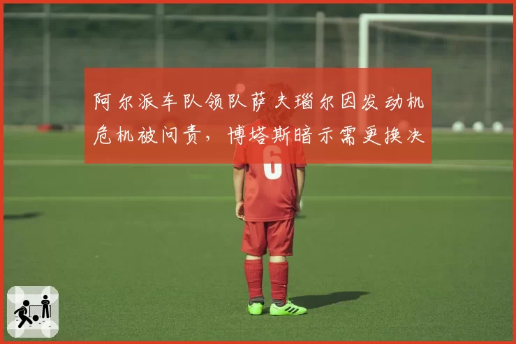 阿尔派车队领队萨夫瑙尔因发动机危机被问责,博塔斯暗示需更换决策层