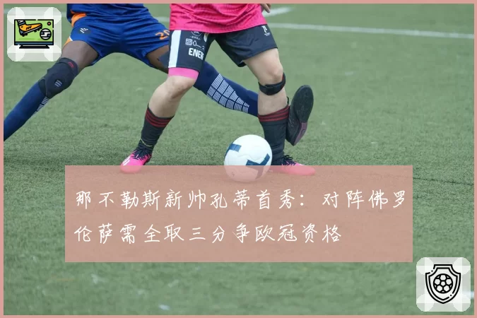 那不勒斯新帅孔蒂首秀：对阵佛罗伦萨需全取三分争欧冠资格