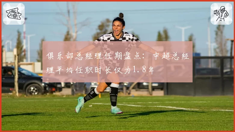 俱乐部总经理任期盘点：中超总经理平均任职时长仅为1.8年