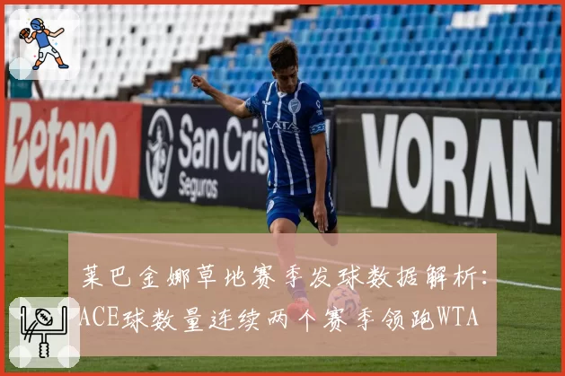 莱巴金娜草地赛季发球数据解析：ACE球数量连续两个赛季领跑WTA