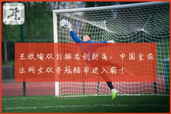 王欣瑜双打排名创新高，中国金花法网女双夺冠赔率进入前十