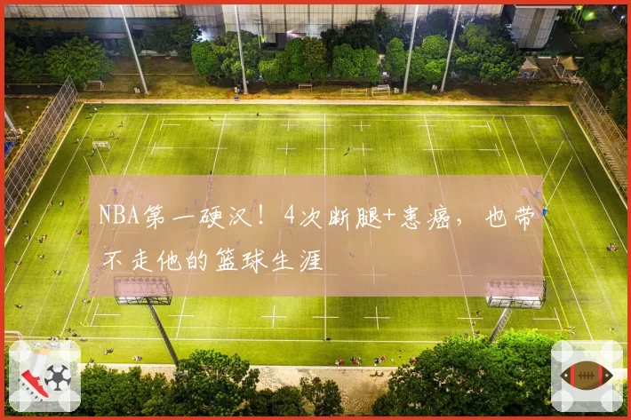 NBA第一硬汉！4次断腿+患癌，也带不走他的篮球生涯