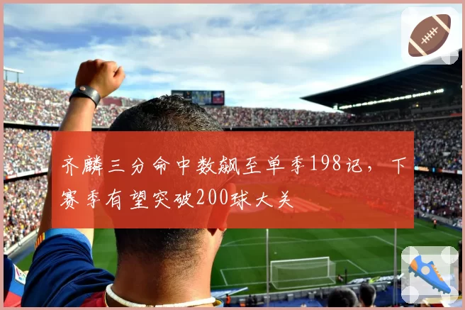 齐麟三分命中数飙至单季198记，下赛季有望突破200球大关
