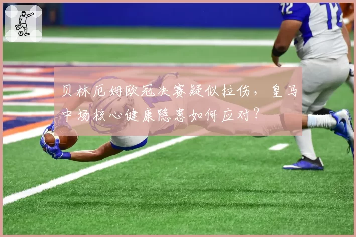 贝林厄姆欧冠决赛疑似拉伤，皇马中场核心健康隐患如何应对？