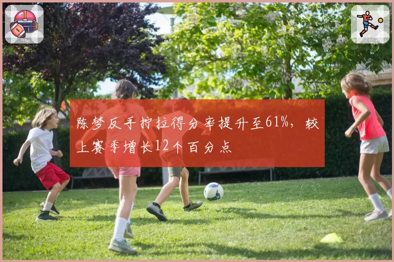 陈梦反手拧拉得分率提升至61%，较上赛季增长12个百分点