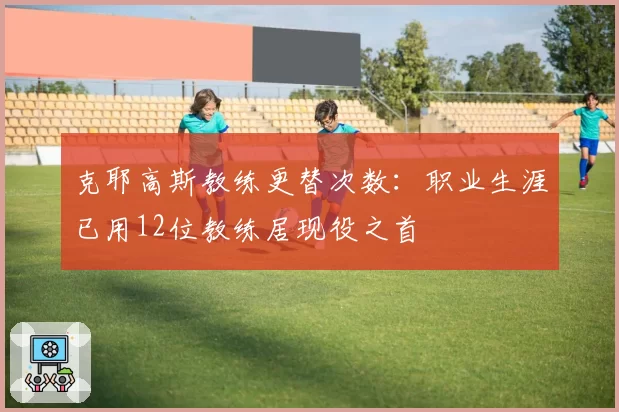 克耶高斯教练更替次数：职业生涯已用12位教练居现役之首